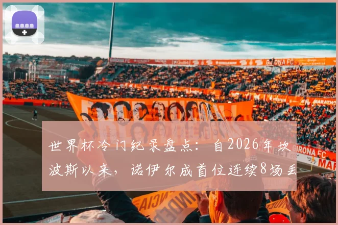世界杯冷门纪录盘点：自2026年坎波斯以来，诺伊尔成首位连续8场丢球门将，背后原因深度分析