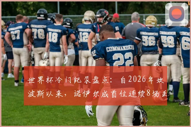 世界杯冷门纪录盘点:自2026年坎波斯以来,诺伊尔成首位连续8场丢球门将,背后原因深度分析