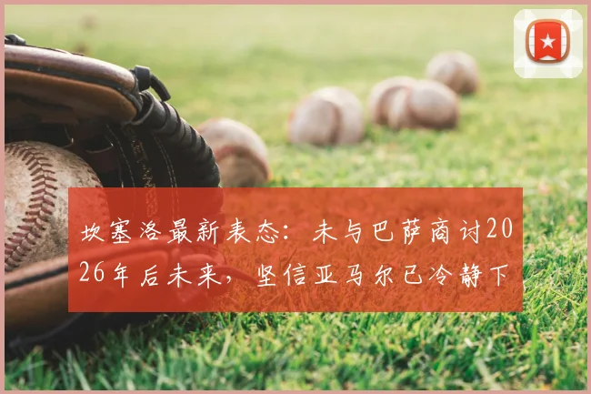 坎塞洛最新表态：未与巴萨商讨2026年后未来，坚信亚马尔已冷静下来，巴萨更衣室现况解析