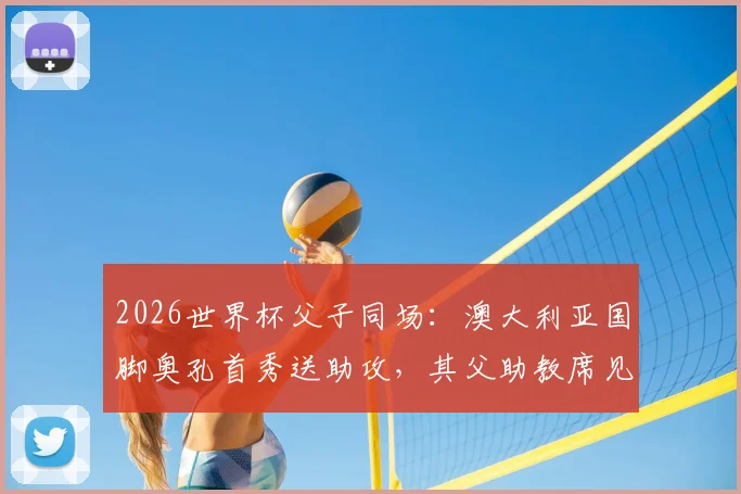 2026世界杯父子同场：澳大利亚国脚奥孔首秀送助攻，其父助教席见证历史