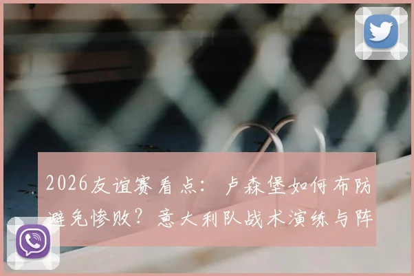 2026友谊赛看点:卢森堡如何布防避免惨败?意大利队战术演练与阵容考察前瞻
