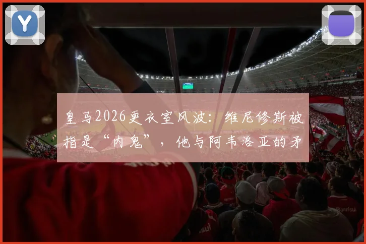 皇马2026更衣室风波：维尼修斯被指是“内鬼”，他与阿韦洛亚的矛盾从何而起？事件真假深度探讨