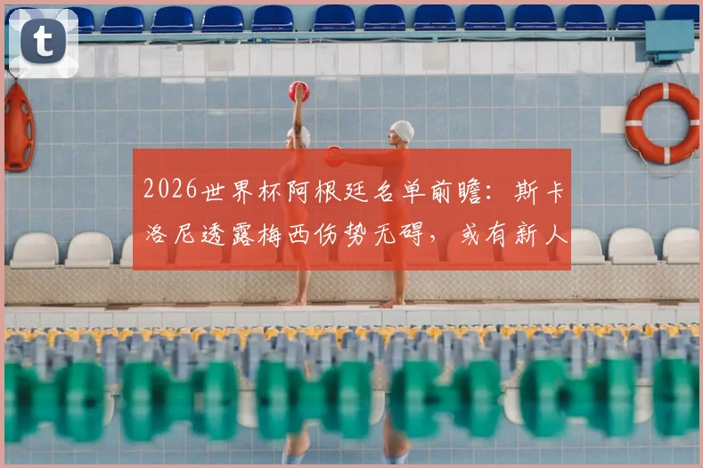 2026世界杯阿根廷名单前瞻：斯卡洛尼透露梅西伤势无碍，或有新人入选成最大悬念