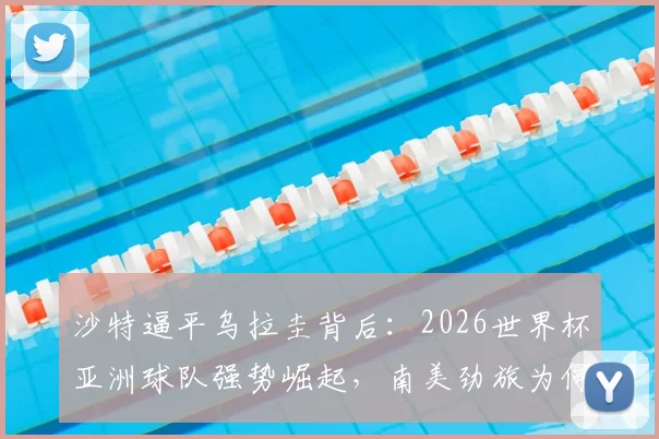 沙特逼平乌拉圭背后：2026世界杯亚洲球队强势崛起，南美劲旅为何陷入不胜怪圈？